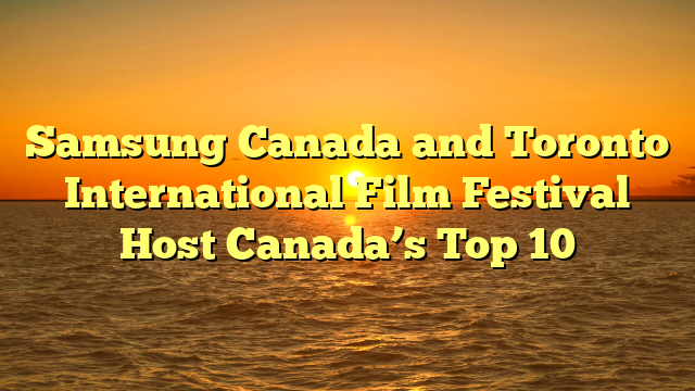 Samsung Canada and Toronto International Film Festival Host Canada’s Top 10 